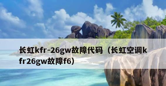 长虹空调显示F6故障解决方法（长虹空调F6故障原因分析及维修技巧）